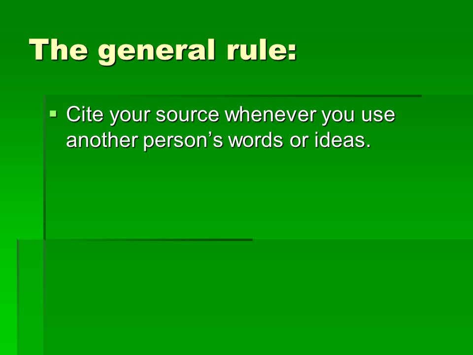 The general rule:  Cite your source whenever you use another person’s words or ideas.