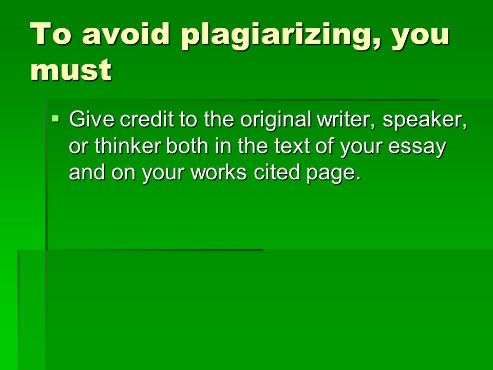 To avoid plagiarizing, you must  Give credit to the original writer, speaker, or thinker both in the text of your essay and on your works cited page.