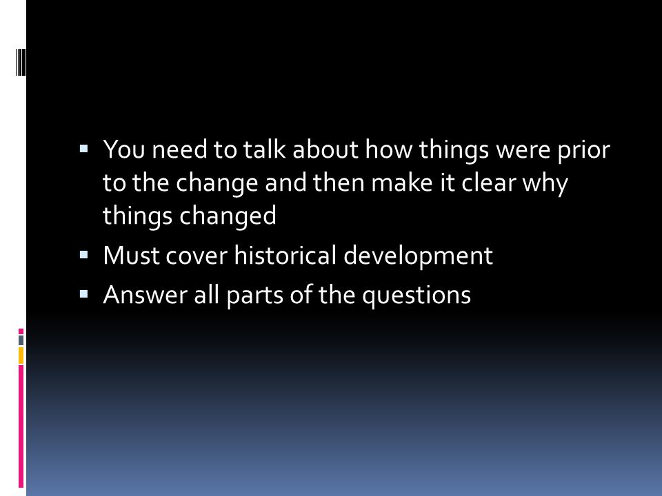  You need to talk about how things were prior to the change and then make it clear why things changed  Must cover historical development  Answer all parts of the questions