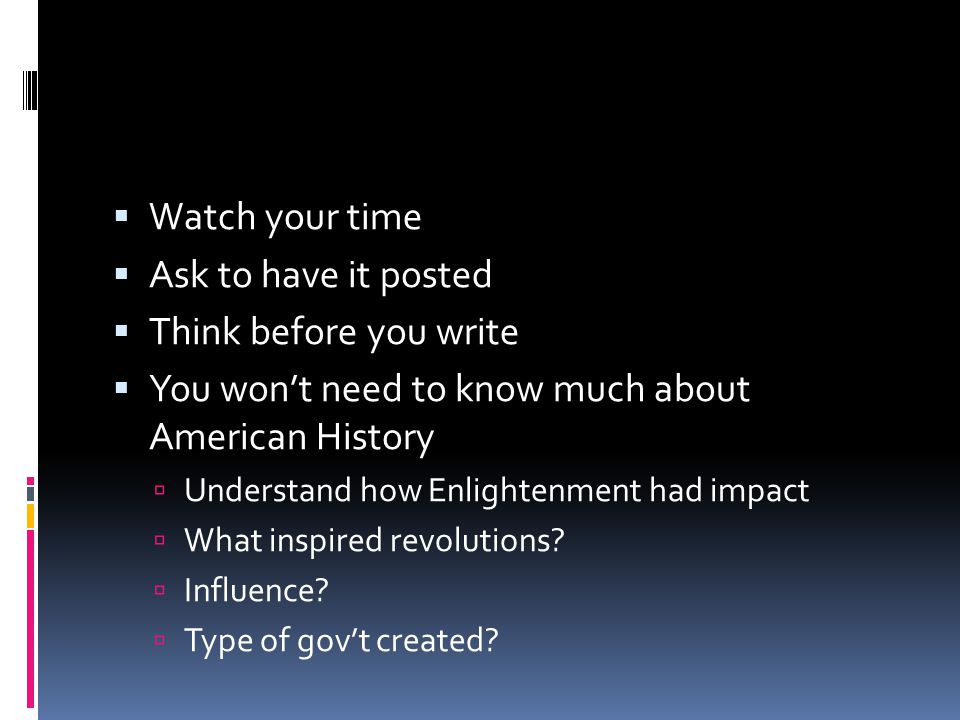  Watch your time  Ask to have it posted  Think before you write  You won’t need to know much about American History  Understand how Enlightenment had impact  What inspired revolutions.