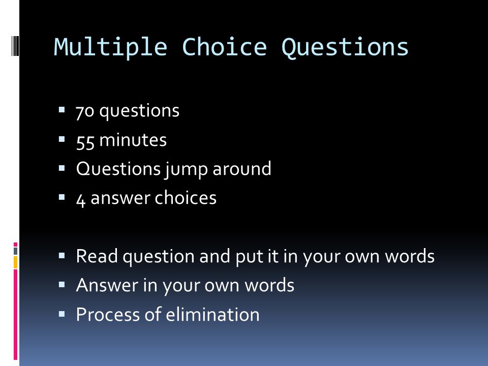 Multiple Choice Questions  70 questions  55 minutes  Questions jump around  4 answer choices  Read question and put it in your own words  Answer in your own words  Process of elimination