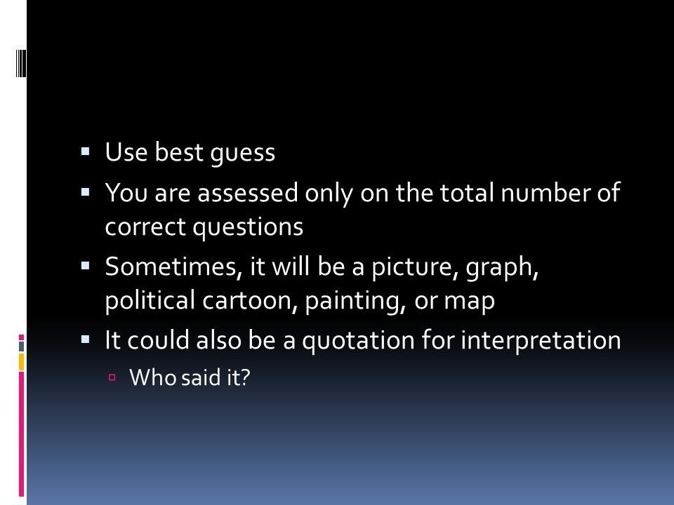  Use best guess  You are assessed only on the total number of correct questions  Sometimes, it will be a picture, graph, political cartoon, painting, or map  It could also be a quotation for interpretation  Who said it