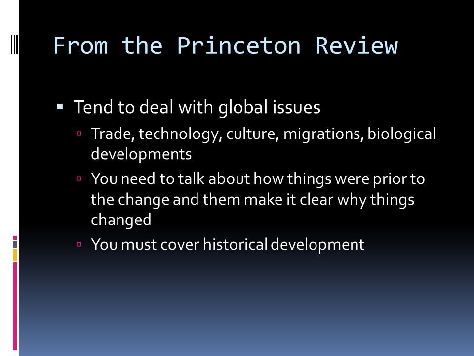 From the Princeton Review  Tend to deal with global issues  Trade, technology, culture, migrations, biological developments  You need to talk about how things were prior to the change and them make it clear why things changed  You must cover historical development