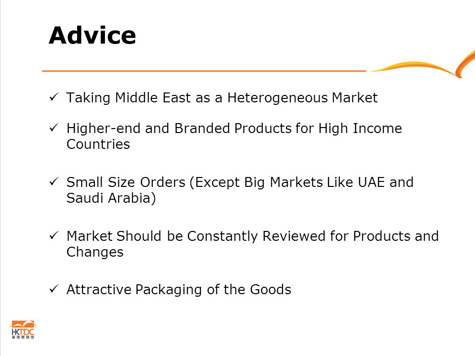Advice Taking Middle East as a Heterogeneous Market Higher-end and Branded Products for High Income Countries Small Size Orders (Except Big Markets Like UAE and Saudi Arabia) Market Should be Constantly Reviewed for Products and Changes Attractive Packaging of the Goods