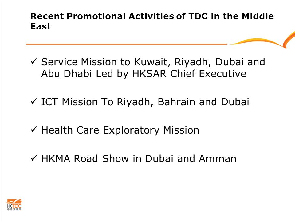 Recent Promotional Activities of TDC in the Middle East Service Mission to Kuwait, Riyadh, Dubai and Abu Dhabi Led by HKSAR Chief Executive ICT Mission To Riyadh, Bahrain and Dubai Health Care Exploratory Mission HKMA Road Show in Dubai and Amman