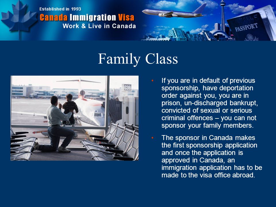 Family Class If you are in default of previous sponsorship, have deportation order against you, you are in prison, un-discharged bankrupt, convicted of sexual or serious criminal offences – you can not sponsor your family members.