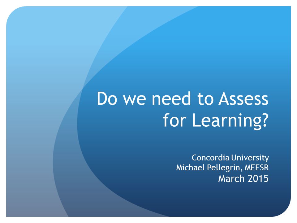 Do we need to Assess for Learning Concordia University Michael Pellegrin, MEESR March 2015