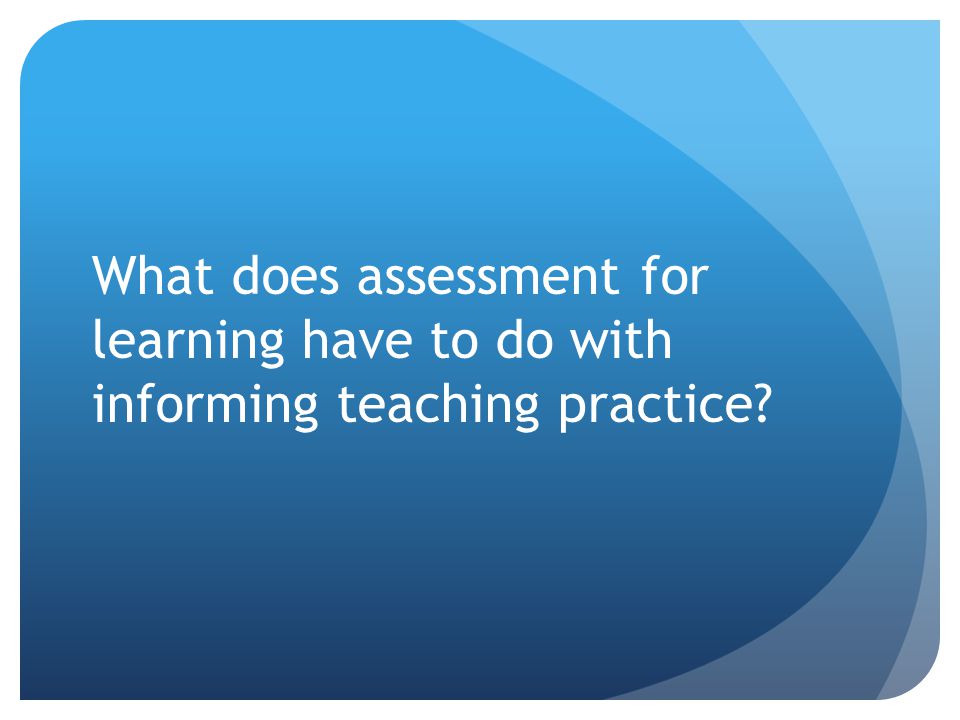 What does assessment for learning have to do with informing teaching practice
