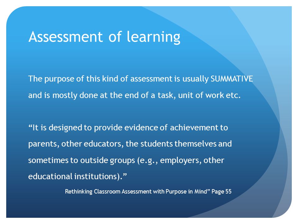 Assessment of learning The purpose of this kind of assessment is usually SUMMATIVE and is mostly done at the end of a task, unit of work etc.