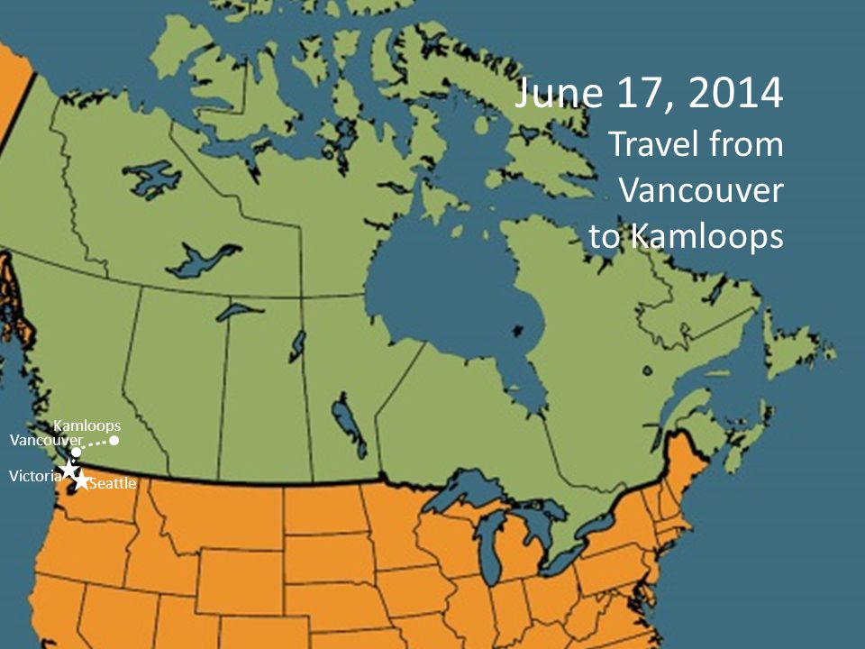 June 17, 2014 Travel from Vancouver to Kamloops Kamloops Seattle Vancouver Victoria