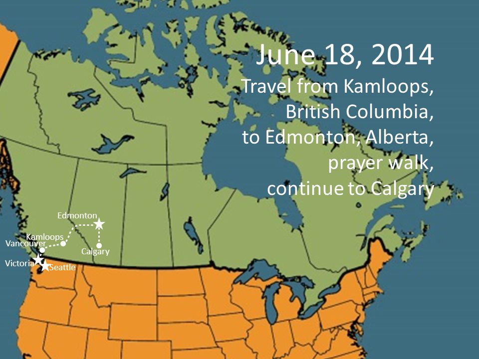 Kamloops Vancouver June 18, 2014 Travel from Kamloops, British Columbia, to Edmonton, Alberta, prayer walk, continue to Calgary Seattle Victoria Edmonton Calgary