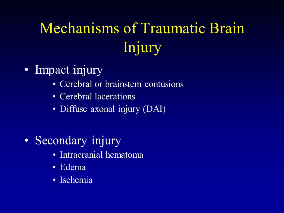 Mechanisms of Traumatic Brain Injury Impact injury Cerebral or brainstem contusions Cerebral lacerations Diffuse axonal injury (DAI) Secondary injury Intracranial hematoma Edema Ischemia