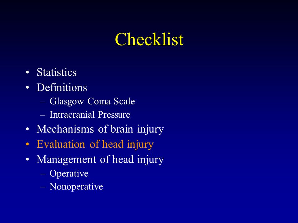 Checklist Statistics Definitions –Glasgow Coma Scale –Intracranial Pressure Mechanisms of brain injury Evaluation of head injury Management of head injury –Operative –Nonoperative