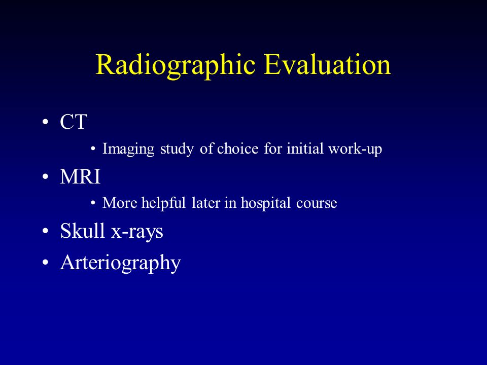 Radiographic Evaluation CT Imaging study of choice for initial work-up MRI More helpful later in hospital course Skull x-rays Arteriography