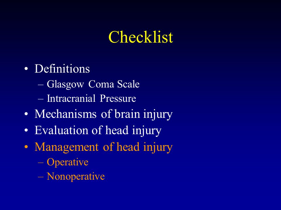 Checklist Definitions –Glasgow Coma Scale –Intracranial Pressure Mechanisms of brain injury Evaluation of head injury Management of head injury –Operative –Nonoperative