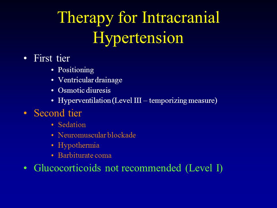 Therapy for Intracranial Hypertension First tier Positioning Ventricular drainage Osmotic diuresis Hyperventilation (Level III – temporizing measure) Second tier Sedation Neuromuscular blockade Hypothermia Barbiturate coma Glucocorticoids not recommended (Level I)