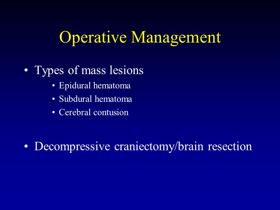 Operative Management Types of mass lesions Epidural hematoma Subdural hematoma Cerebral contusion Decompressive craniectomy/brain resection