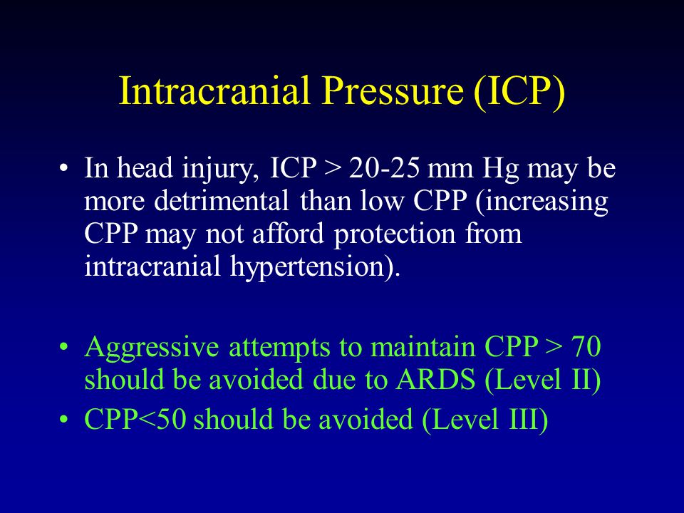 Intracranial Pressure (ICP) In head injury, ICP > mm Hg may be more detrimental than low CPP (increasing CPP may not afford protection from intracranial hypertension).