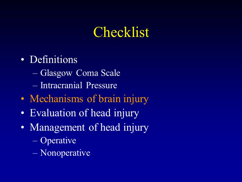 Checklist Definitions –Glasgow Coma Scale –Intracranial Pressure Mechanisms of brain injury Evaluation of head injury Management of head injury –Operative –Nonoperative