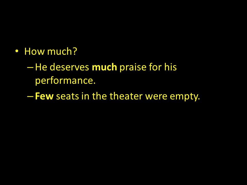 How much – He deserves much praise for his performance. – Few seats in the theater were empty.