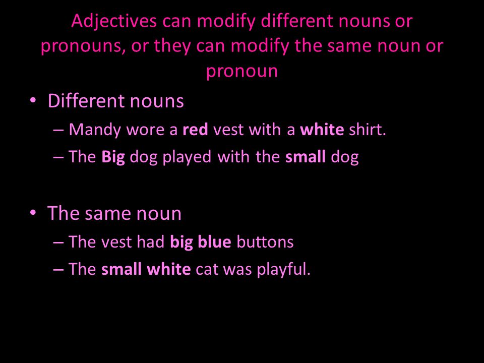 Adjectives can modify different nouns or pronouns, or they can modify the same noun or pronoun Different nouns – Mandy wore a red vest with a white shirt.