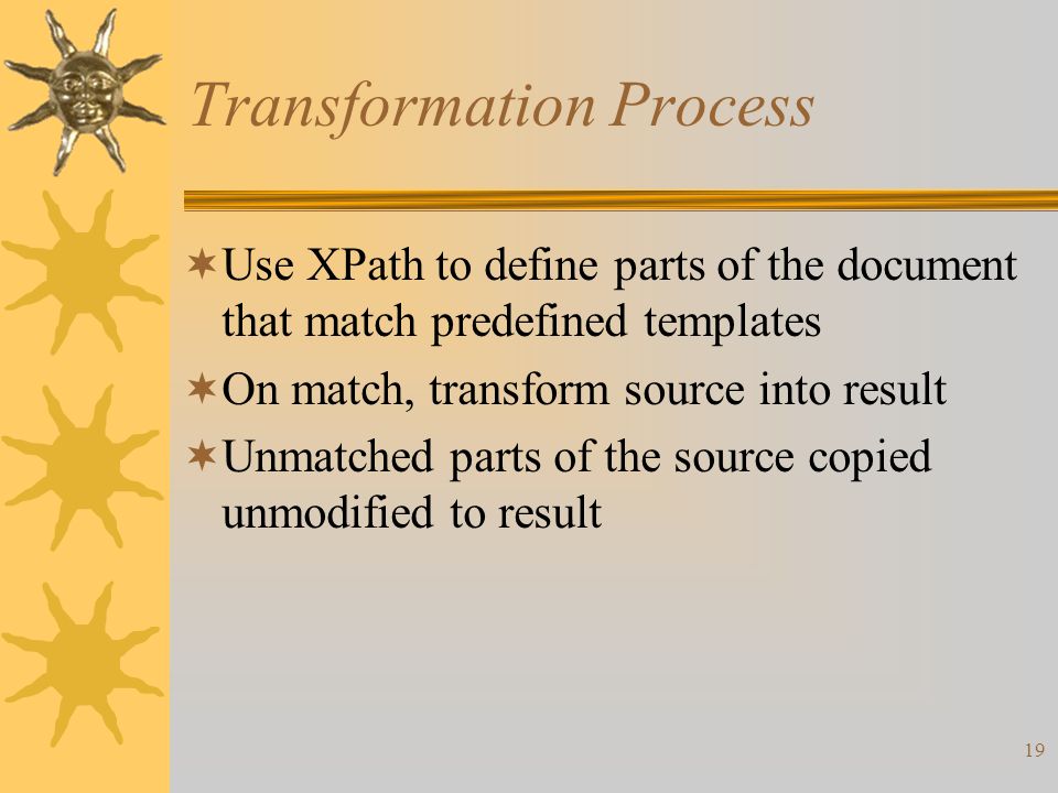 19 Transformation Process  Use XPath to define parts of the document that match predefined templates  On match, transform source into result  Unmatched parts of the source copied unmodified to result