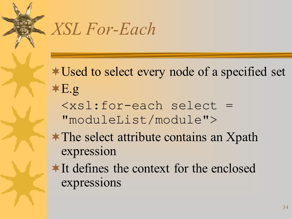 34 XSL For-Each  Used to select every node of a specified set  E.g  The select attribute contains an Xpath expression  It defines the context for the enclosed expressions