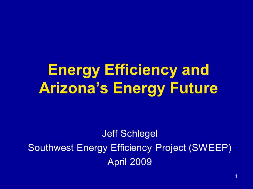 Energy Efficiency and Arizona’s Energy Future Jeff Schlegel Southwest Energy Efficiency Project (SWEEP) April