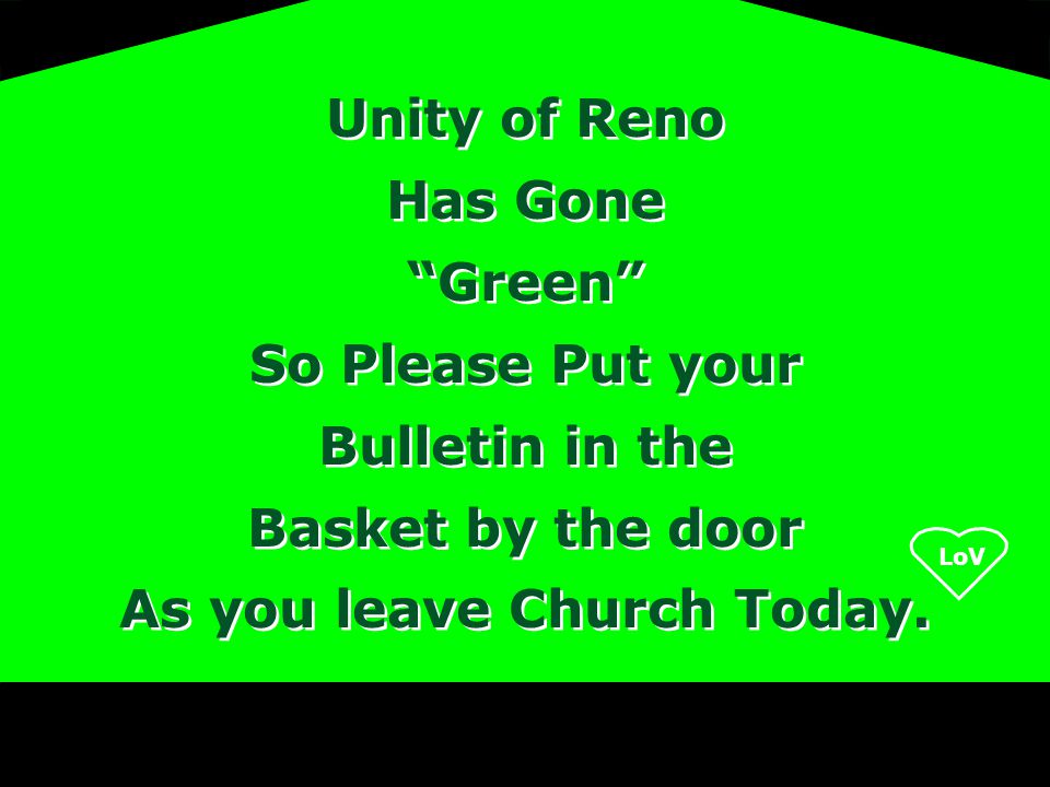 LoV Unity of Reno Has Gone Green So Please Put your Bulletin in the Basket by the door As you leave Church Today.