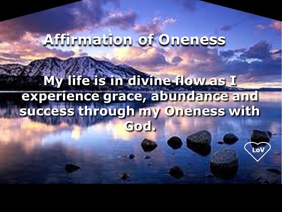 Affirmation of Oneness My life is in divine flow as I experience grace, abundance and success through my Oneness with God.