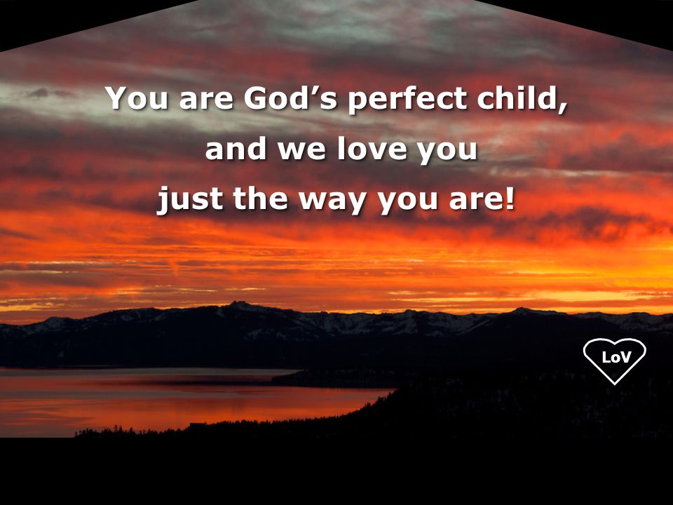 You are God’s perfect child, and we love you and we love you just the way you are.