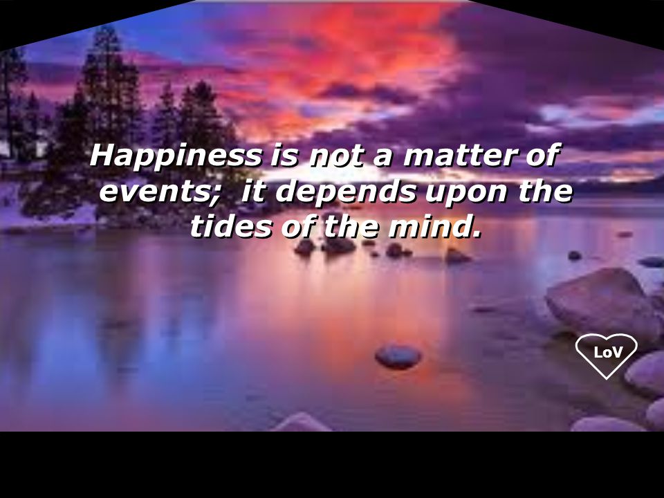 LoV Happiness is not a matter of events; it depends upon the tides of the mind.