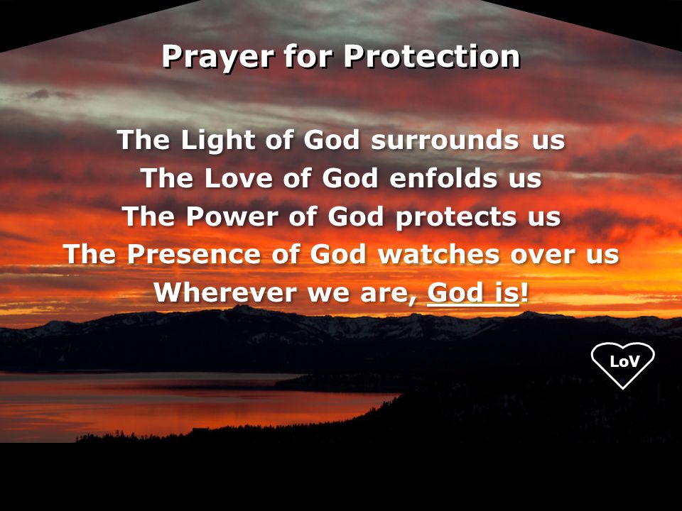 LoV Prayer for Protection The Light of God surrounds us The Love of God enfolds us The Power of God protects us The Presence of God watches over us Wherever we are, God is.