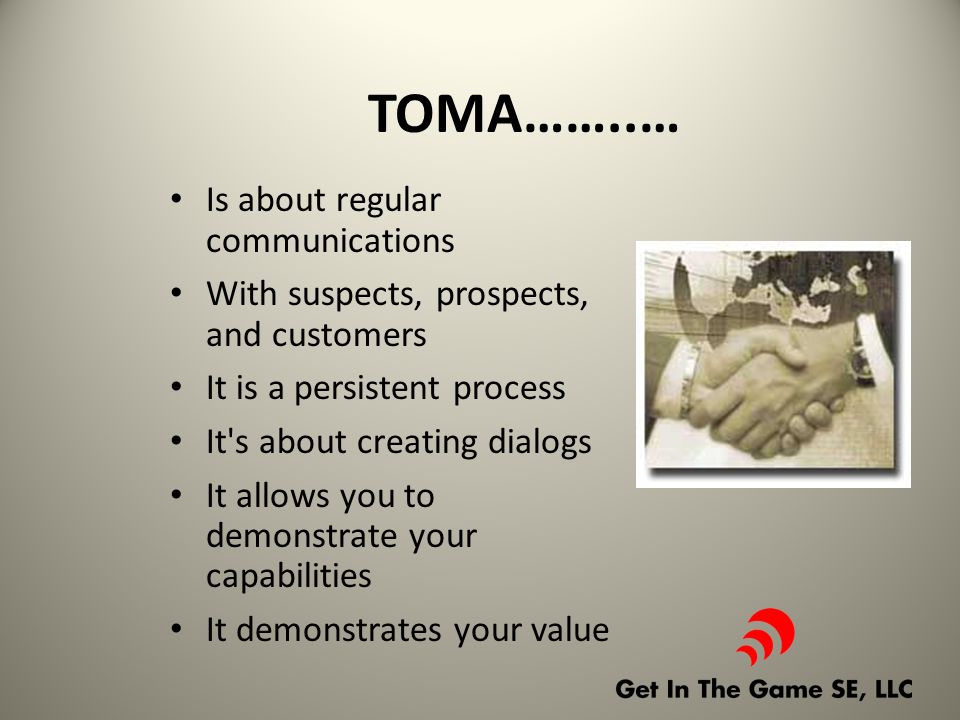 TOMA……..… Is about regular communications With suspects, prospects, and customers It is a persistent process It s about creating dialogs It allows you to demonstrate your capabilities It demonstrates your value