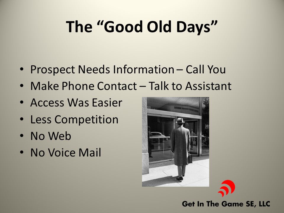 The Good Old Days Prospect Needs Information – Call You Make Phone Contact – Talk to Assistant Access Was Easier Less Competition No Web No Voice Mail