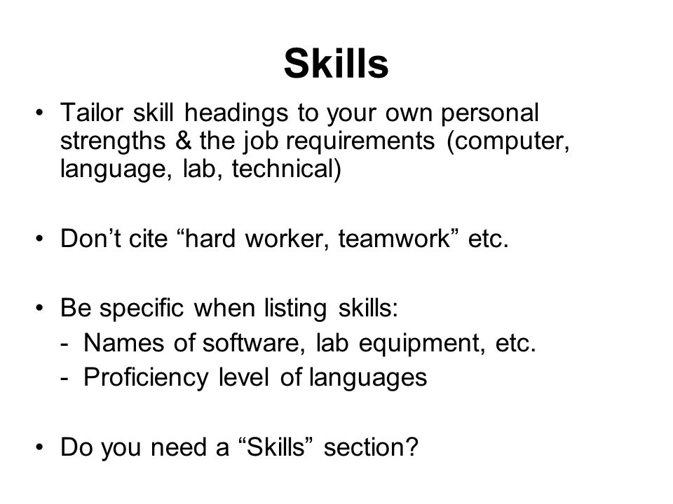 Skills Tailor skill headings to your own personal strengths & the job requirements (computer, language, lab, technical) Don’t cite hard worker, teamwork etc.