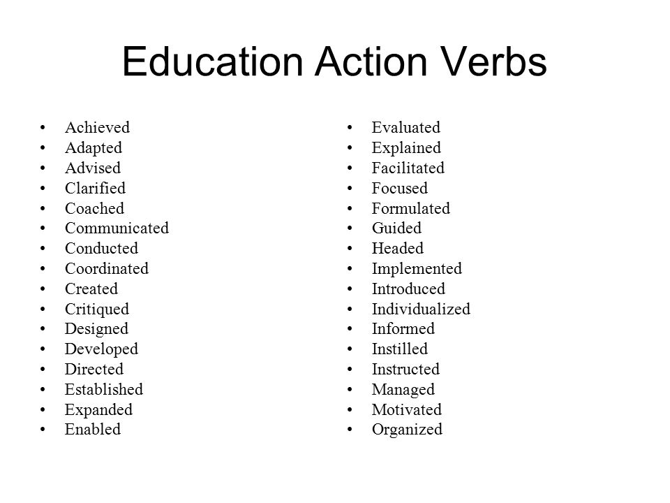 Education Action Verbs Achieved Adapted Advised Clarified Coached Communicated Conducted Coordinated Created Critiqued Designed Developed Directed Established Expanded Enabled Evaluated Explained Facilitated Focused Formulated Guided Headed Implemented Introduced Individualized Informed Instilled Instructed Managed Motivated Organized