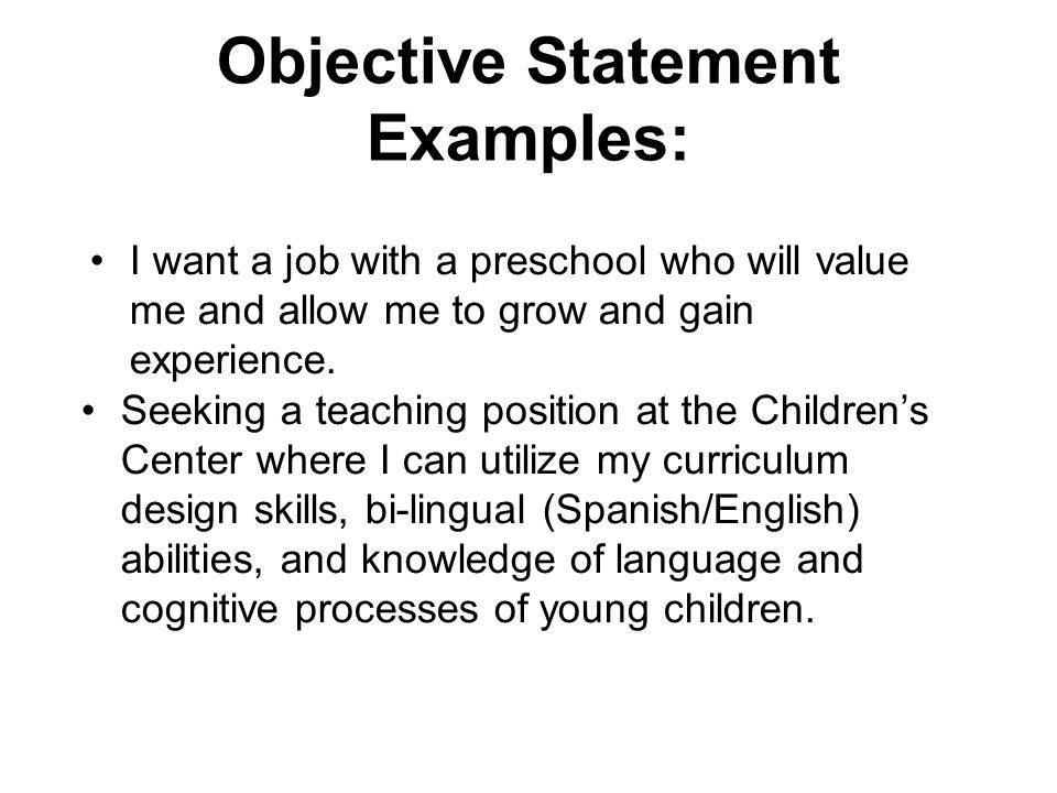 Objective Statement Examples: I want a job with a preschool who will value me and allow me to grow and gain experience.