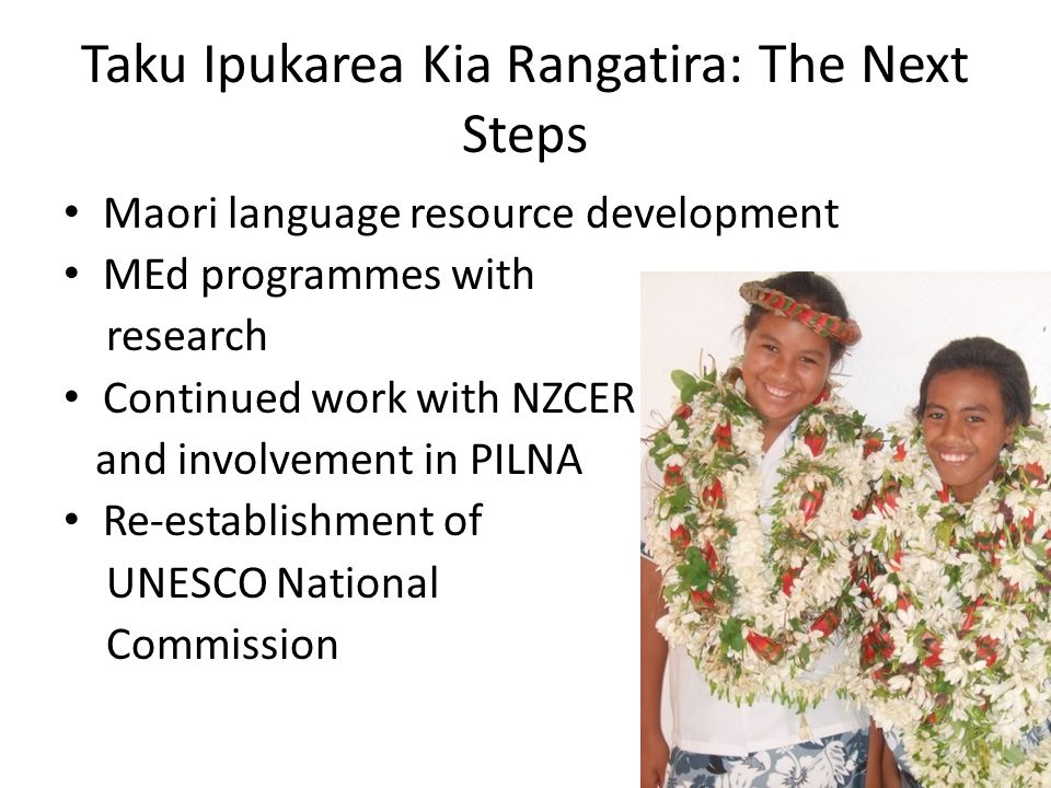 Taku Ipukarea Kia Rangatira: The Next Steps Maori language resource development MEd programmes with research Continued work with NZCER and involvement in PILNA Re-establishment of UNESCO National Commission