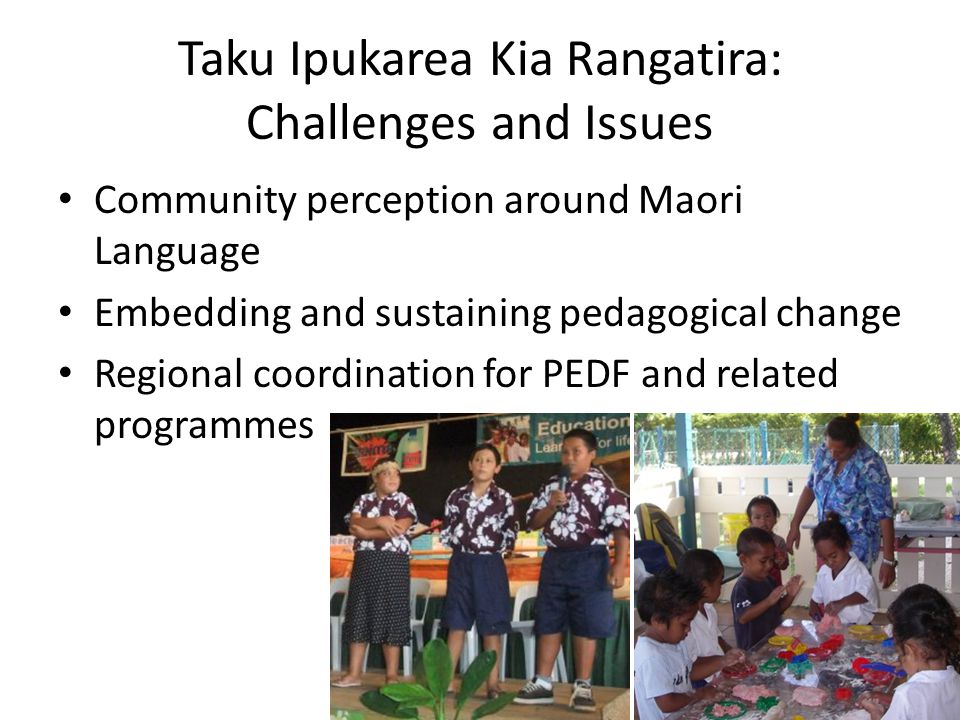 Taku Ipukarea Kia Rangatira: Challenges and Issues Community perception around Maori Language Embedding and sustaining pedagogical change Regional coordination for PEDF and related programmes
