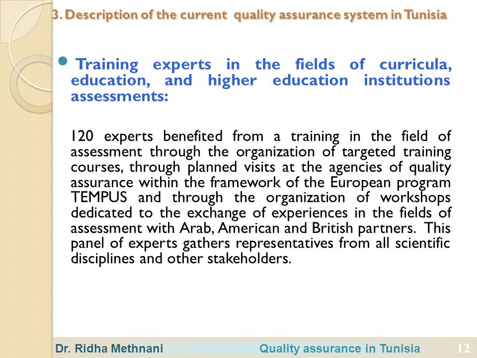 12 Training experts in the fields of curricula, education, and higher education institutions assessments: 120 experts benefited from a training in the field of assessment through the organization of targeted training courses, through planned visits at the agencies of quality assurance within the framework of the European program TEMPUS and through the organization of workshops dedicated to the exchange of experiences in the fields of assessment with Arab, American and British partners.