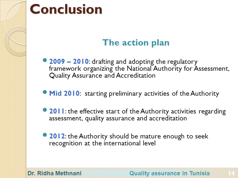 14 The action plan 2009 – 2010: drafting and adopting the regulatory framework organizing the National Authority for Assessment, Quality Assurance and Accreditation Mid 2010: starting preliminary activities of the Authority 2011: the effective start of the Authority activities regarding assessment, quality assurance and accreditation 2012: the Authority should be mature enough to seek recognition at the international level 14 Conclusion Dr.