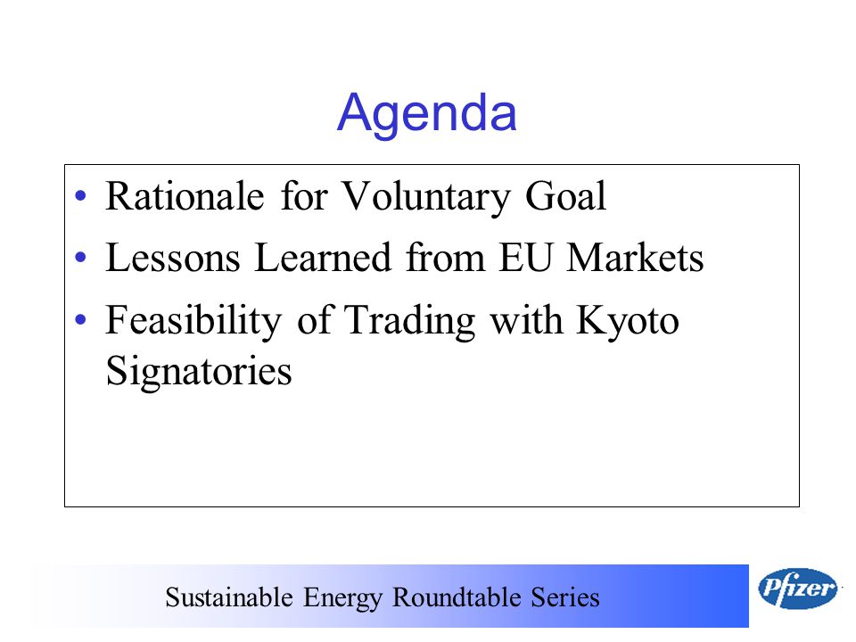 Sustainable Energy Roundtable Series Agenda Rationale for Voluntary Goal Lessons Learned from EU Markets Feasibility of Trading with Kyoto Signatories