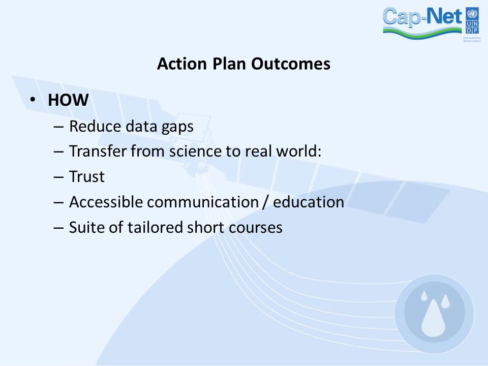 Action Plan Outcomes HOW – Reduce data gaps – Transfer from science to real world: – Trust – Accessible communication / education – Suite of tailored short courses