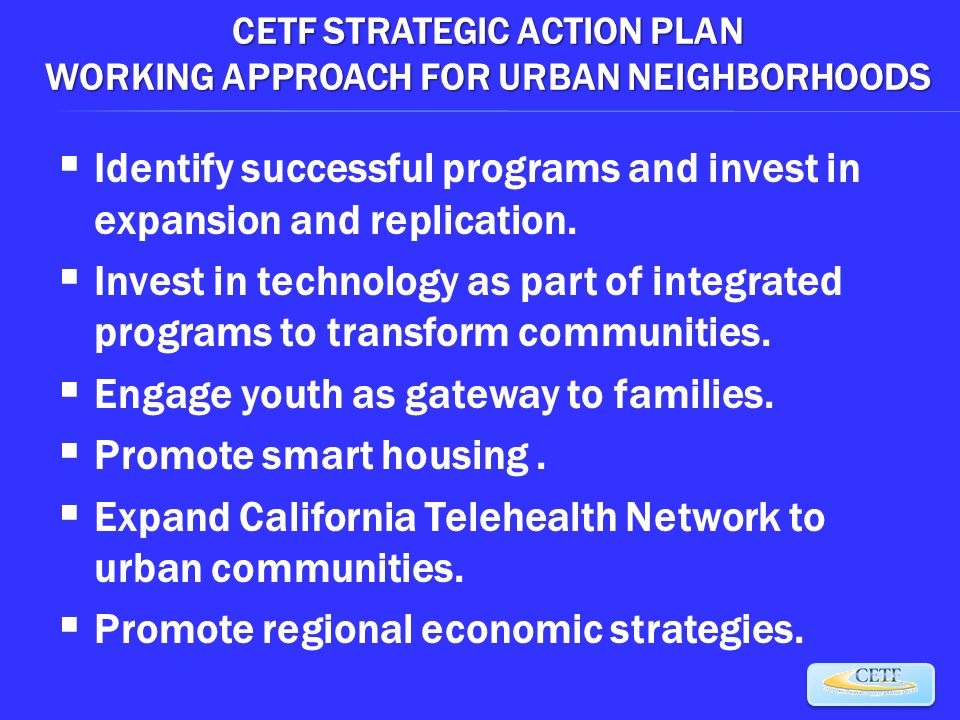 CETF STRATEGIC ACTION PLAN WORKING APPROACH FOR URBAN NEIGHBORHOODS  Identify successful programs and invest in expansion and replication.