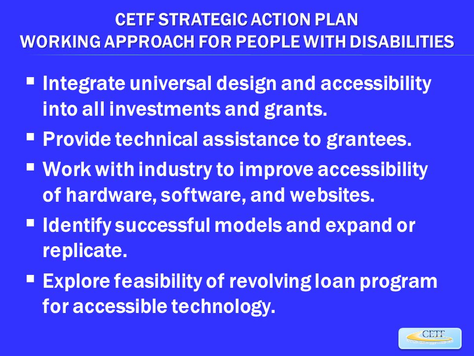 CETF STRATEGIC ACTION PLAN WORKING APPROACH FOR PEOPLE WITH DISABILITIES  Integrate universal design and accessibility into all investments and grants.