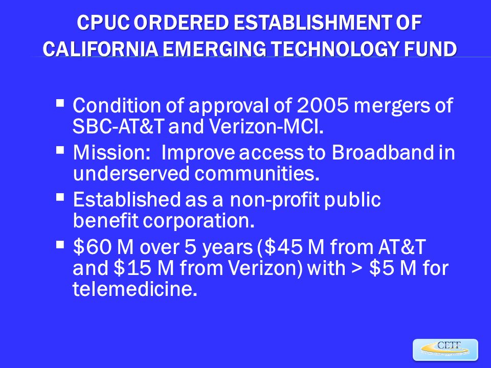 CPUC ORDERED ESTABLISHMENT OF CALIFORNIA EMERGING TECHNOLOGY FUND  Condition of approval of 2005 mergers of SBC-AT&T and Verizon-MCI.