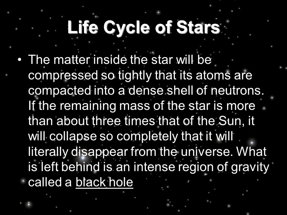 Life Cycle of Stars The matter inside the star will be compressed so tightly that its atoms are compacted into a dense shell of neutrons.