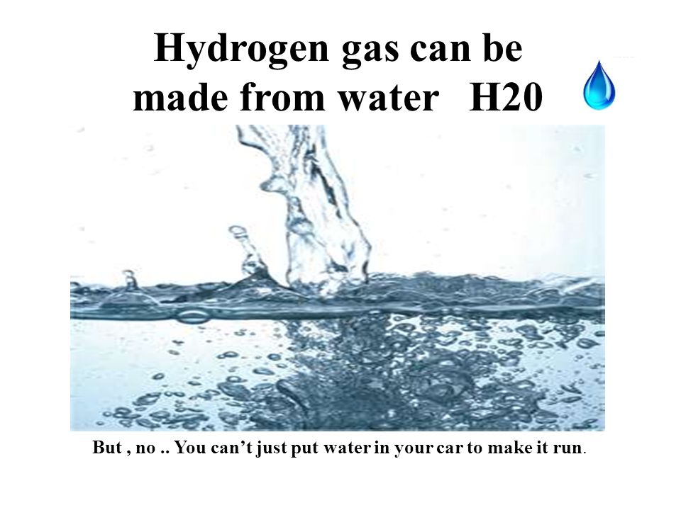 Hydrogen gas can be made from water H20 But, no..