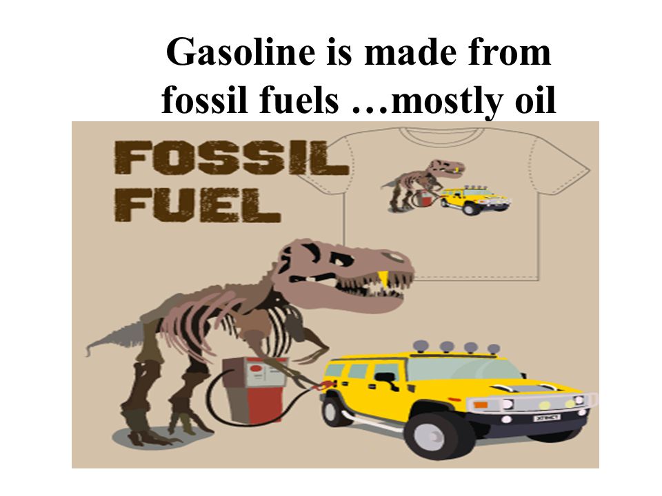 Gasoline is made from fossil fuels …mostly oil